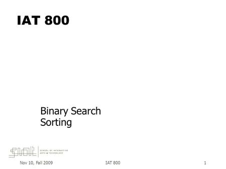 Nov 10, Fall 2009IAT 8001 Binary Search Sorting. Nov 10, Fall 2009IAT 8002 Search  Often want to search for an item in a list  In an unsorted list,