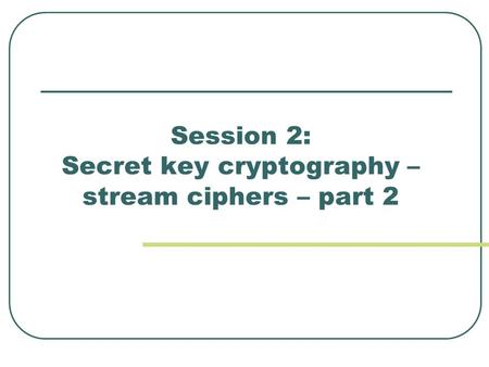 Session 2: Secret key cryptography – stream ciphers – part 2.