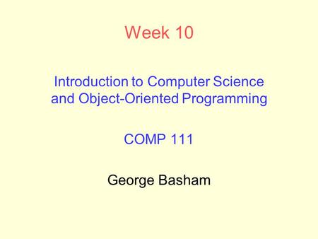 Week 10 Introduction to Computer Science and Object-Oriented Programming COMP 111 George Basham.
