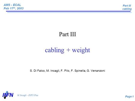 AMS - ECAL Feb 17 th, 2003 Page 1 M. Incagli - INFN Pisa Part III cabling Part III cabling + weight S. Di Falco, M. Incagli, F. Pilo, F. Spinella, G. Venanzoni.