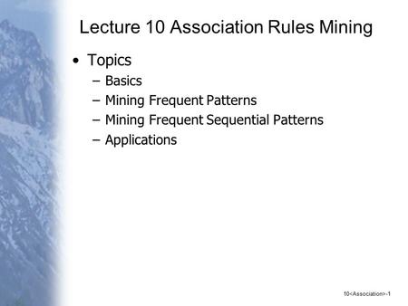10 -1 Lecture 10 Association Rules Mining Topics –Basics –Mining Frequent Patterns –Mining Frequent Sequential Patterns –Applications.