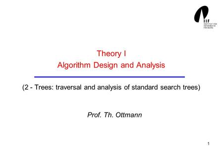 1 Theory I Algorithm Design and Analysis (2 - Trees: traversal and analysis of standard search trees) Prof. Th. Ottmann.