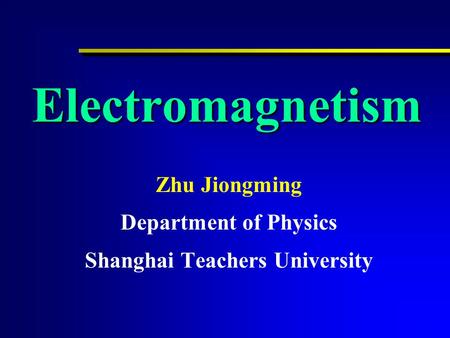 Electromagnetism Zhu Jiongming Department of Physics Shanghai Teachers University.