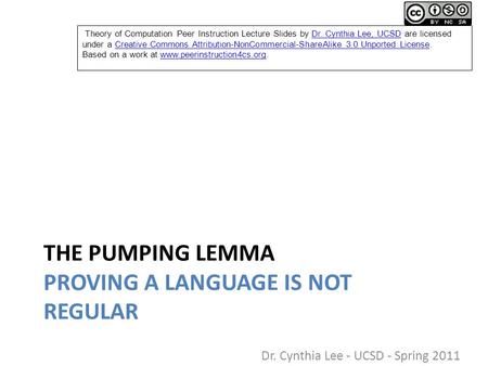 THE PUMPING LEMMA PROVING A LANGUAGE IS NOT REGULAR Dr. Cynthia Lee - UCSD - Spring 2011 Theory of Computation Peer Instruction Lecture Slides by Dr. Cynthia.