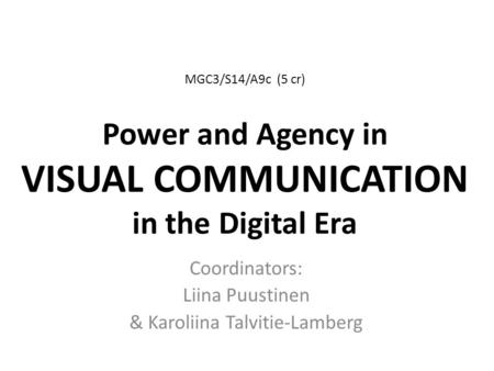 MGC3/S14/A9c (5 cr) Power and Agency in VISUAL COMMUNICATION in the Digital Era Coordinators: Liina Puustinen & Karoliina Talvitie-Lamberg.