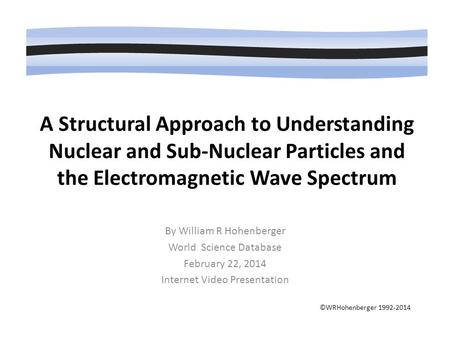 A Structural Approach to Understanding Nuclear and Sub-Nuclear Particles and the Electromagnetic Wave Spectrum ©WRHohenberger 1992-2014 By William R Hohenberger.