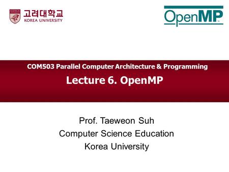 Lecture 6. OpenMP Prof. Taeweon Suh Computer Science Education Korea University COM503 Parallel Computer Architecture & Programming.
