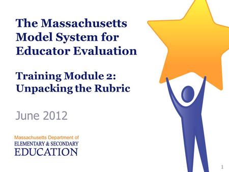 The Massachusetts Model System for Educator Evaluation Training Module 2: Unpacking the Rubric June 2012 1.