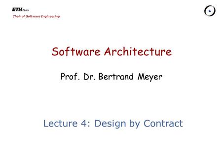 Chair of Software Engineering Software Architecture Prof. Dr. Bertrand Meyer Lecture 4: Design by Contract.