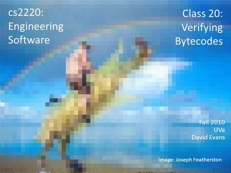 Class 20: Verifying Bytecodes Fall 2010 UVa David Evans cs2220: Engineering Software Image: Joseph Featherston.