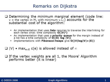 © DEEDS 2008Graph Algorithms1 Remarks on Dijkstra  Determining the minimum marginal element (code line: v = the vertex in M 2 with minimum v.L; ) accounts.