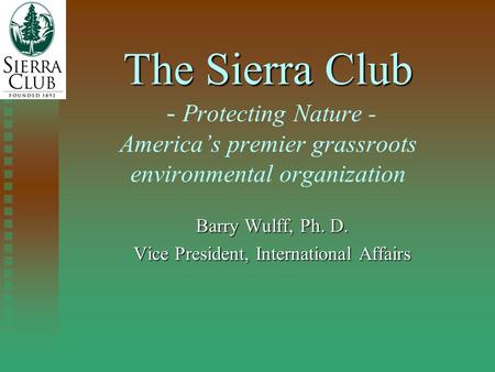 The Sierra Club The Sierra Club - Protecting Nature - America’s premier grassroots environmental organization Barry Wulff, Ph. D. Vice President, International.