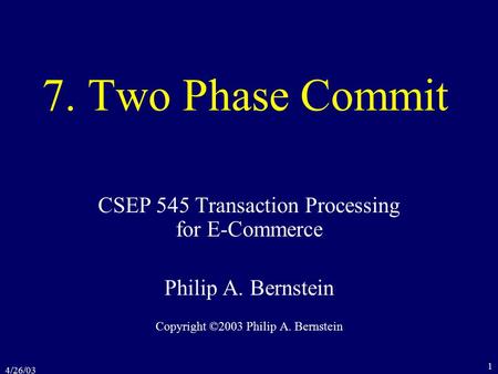 4/26/03 1 7. Two Phase Commit CSEP 545 Transaction Processing for E-Commerce Philip A. Bernstein Copyright ©2003 Philip A. Bernstein.