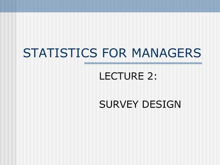 STATISTICS FOR MANAGERS LECTURE 2: SURVEY DESIGN.
