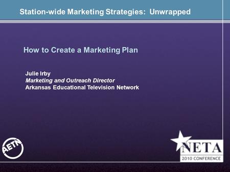 Station-wide Marketing Strategies: Unwrapped How to Create a Marketing Plan Julie Irby Marketing and Outreach Director Arkansas Educational Television.