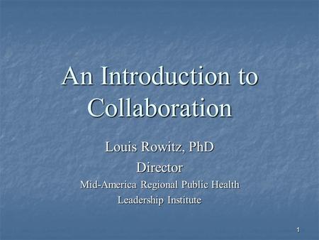 1 An Introduction to Collaboration Louis Rowitz, PhD Director Mid-America Regional Public Health Leadership Institute.