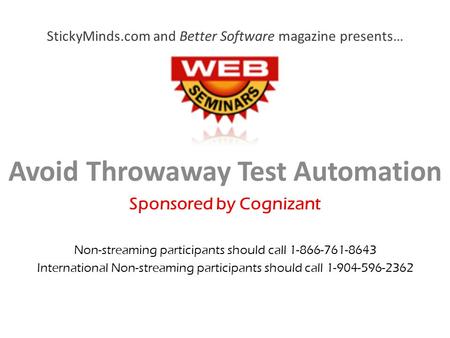 StickyMinds.com and Better Software magazine presents… Avoid Throwaway Test Automation Sponsored by Cognizant Non-streaming participants should call 1-866-761-8643.