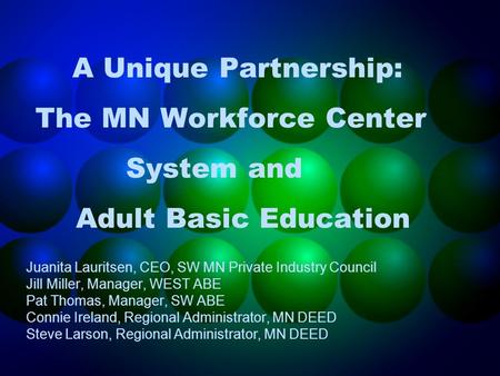 A Unique Partnership: The MN Workforce Center System and Adult Basic Education Juanita Lauritsen, CEO, SW MN Private Industry Council Jill Miller, Manager,
