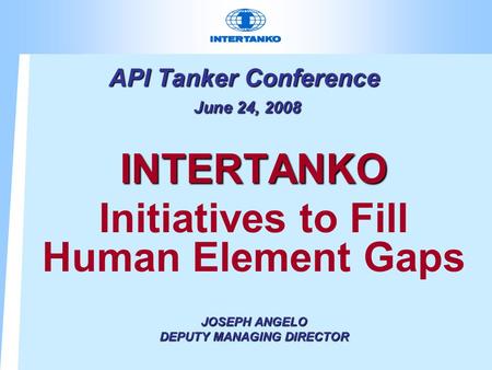 API Tanker Conference June 24, 2008 INTERTANKO Initiatives to Fill Human Element Gaps JOSEPH ANGELO DEPUTY MANAGING DIRECTOR.
