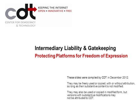Intermediary Liability & Gatekeeping Protecting Platforms for Freedom of Expression These slides were compiled by CDT in December 2012. They may be freely.