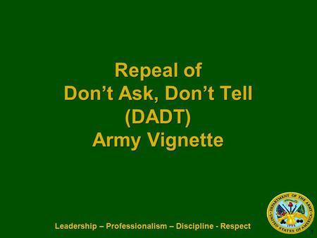 Leadership – Professionalism – Discipline - Respect Repeal of Don’t Ask, Don’t Tell (DADT) Army Vignette Repeal of Don’t Ask, Don’t Tell (DADT) Army Vignette.