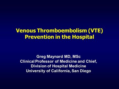 Venous Thromboembolism (VTE) Prevention in the Hospital Greg Maynard MD, MSc Clinical Professor of Medicine and Chief, Division of Hospital Medicine University.