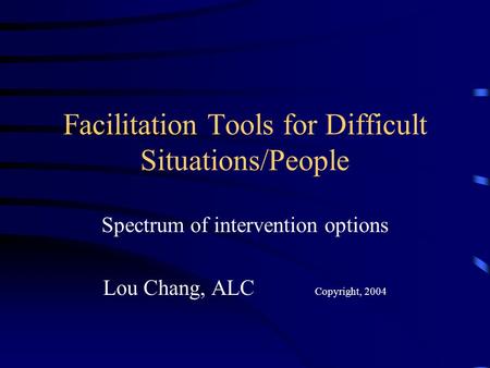 Facilitation Tools for Difficult Situations/People Spectrum of intervention options Lou Chang, ALC Copyright, 2004.