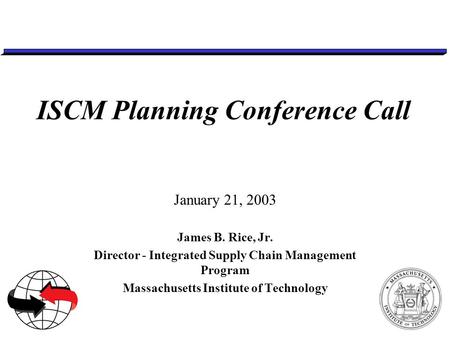 ISCM Planning Conference Call January 21, 2003 James B. Rice, Jr. Director - Integrated Supply Chain Management Program Massachusetts Institute of Technology.