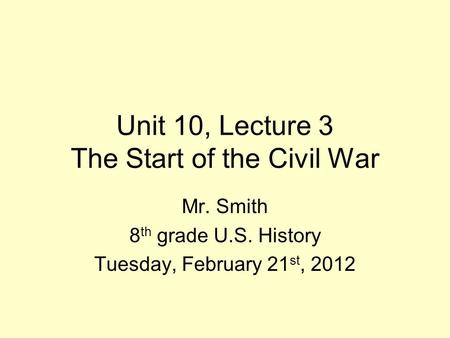 Unit 10, Lecture 3 The Start of the Civil War Mr. Smith 8 th grade U.S. History Tuesday, February 21 st, 2012.