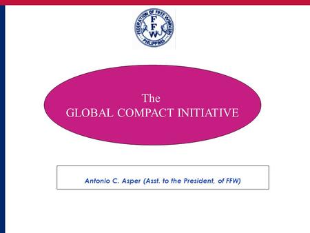1 Antonio C. Asper (Asst. to the President, of FFW) The GLOBAL COMPACT INITIATIVE.