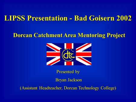 LIPSS Presentation - Bad Goisern 2002 Dorcan Catchment Area Mentoring Project Presented by Bryan Jackson (Assistant Headteacher, Dorcan Technology College)