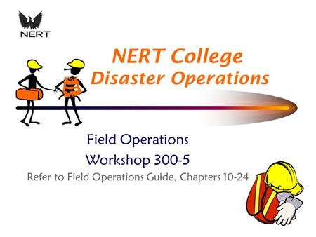 NERT College Disaster Operations Field Operations Workshop 300-5 Refer to Field Operations Guide, Chapters 10-24.