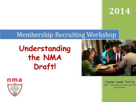 Membership Recruiting Workshop 2014 Chapter Leader Training NMA...THE Leadership Development Organization Understanding the NMA Draft!