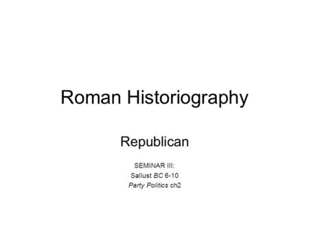 Roman Historiography Republican SEMINAR III: Sallust BC 6-10 Party Politics ch2.
