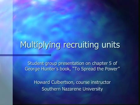 Multiplying recruiting units Student group presentation on chapter 5 of George Hunter’s book, “To Spread the Power” Howard Culbertson, course instructor.