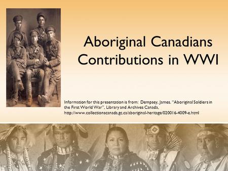 Aboriginal Canadians Contributions in WWI Information for this presentation is from: Dempsey, James. “Aboriginal Soldiers in the First World War”, Library.