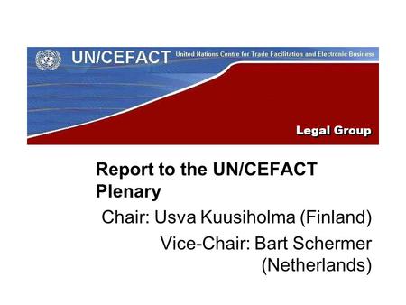 Legal Group Report to the UN/CEFACT Plenary Chair: Usva Kuusiholma (Finland) Vice-Chair: Bart Schermer (Netherlands)