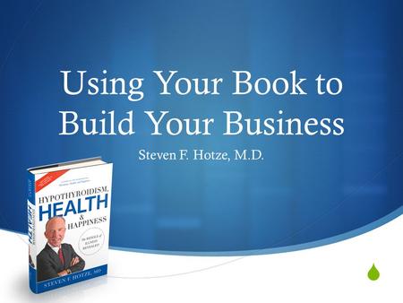  Using Your Book to Build Your Business Steven F. Hotze, M.D.