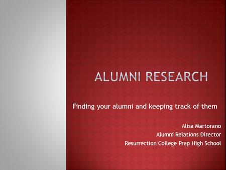 Finding your alumni and keeping track of them Alisa Martorano Alumni Relations Director Resurrection College Prep High School.