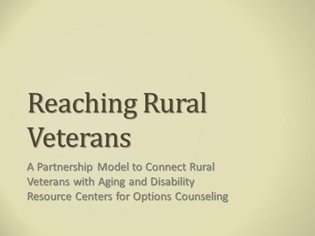 Reaching Rural Veterans A Partnership Model to Connect Rural Veterans with Aging and Disability Resource Centers for Options Counseling.