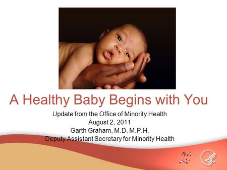 A Healthy Baby Begins with You Update from the Office of Minority Health August 2, 2011 Garth Graham, M.D. M.P.H. Deputy Assistant Secretary for Minority.
