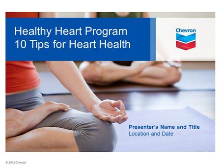 © 2012 Chevron Healthy Heart Program 10 Tips for Heart Health Presenter’s Name and Title Location and Date.