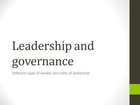 Leadership and governance Different types of leaders and traits of leadership.