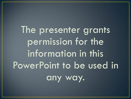 The presenter grants permission for the information in this PowerPoint to be used in any way.