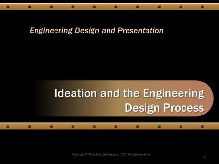 Ideation and the Engineering Design Process Copyright © Texas Education Agency, 2012. All rights reserved. 1 Engineering Design and Presentation.