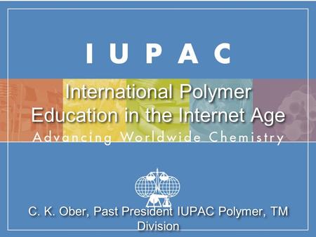 International Polymer Education in the Internet Age C. K. Ober, Past President IUPAC Polymer, TM Division.