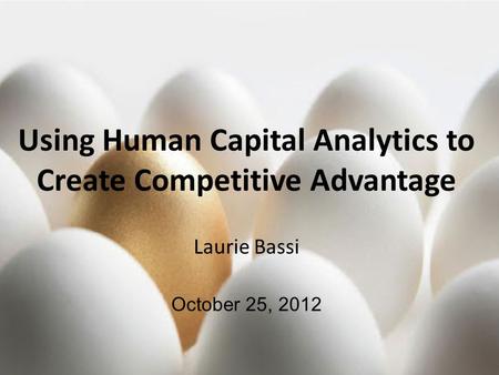 © 2012, McBassi & Company Using Human Capital Analytics to Create Competitive Advantage Laurie Bassi October 25, 2012.