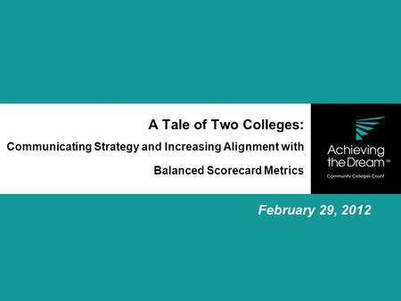 A Tale of Two Colleges: Communicating Strategy and Increasing Alignment with Balanced Scorecard Metrics February 29, 2012.