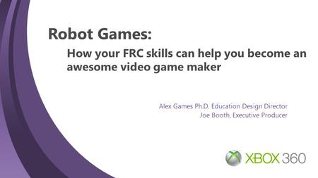 1 Robot Games: Alex Games Ph.D. Education Design Director Joe Booth, Executive Producer How your FRC skills can help you become an awesome video game maker.