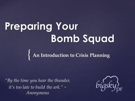 { Preparing Your Bomb Squad “By the time you hear the thunder, it’s too late to build the ark.” ~ Anonymous An Introduction to Crisis Planning.